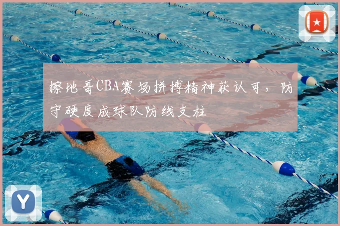 擦地哥CBA赛场拼搏精神获认可,防守硬度成球队防线支柱