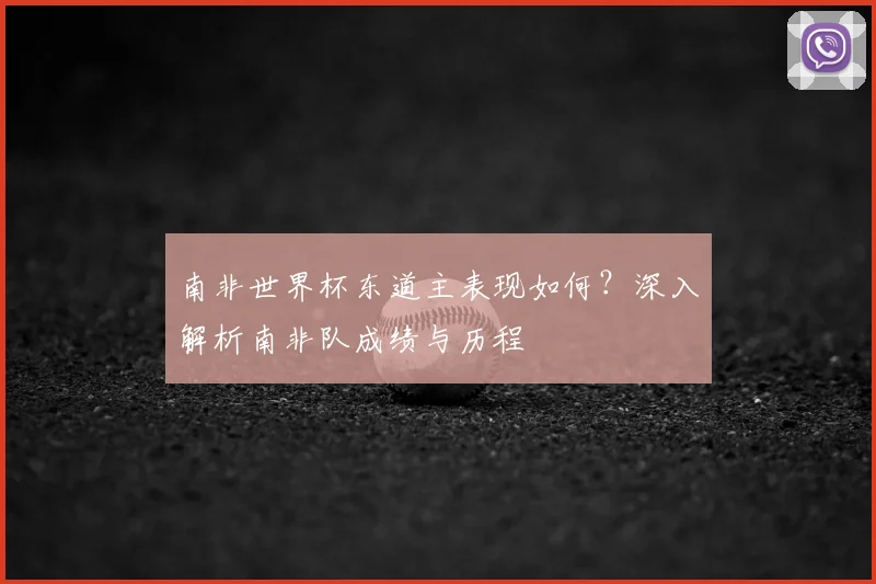 南非世界杯东道主表现如何？深入解析南非队成绩与历程