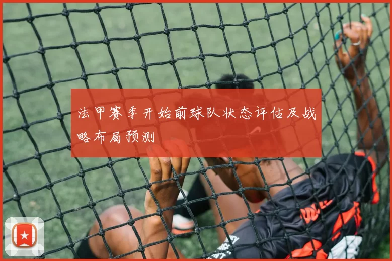 法甲赛季开始前球队状态评估及战略布局预测