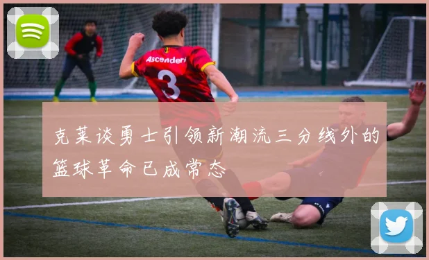 克莱谈勇士引领新潮流三分线外的篮球革命已成常态
