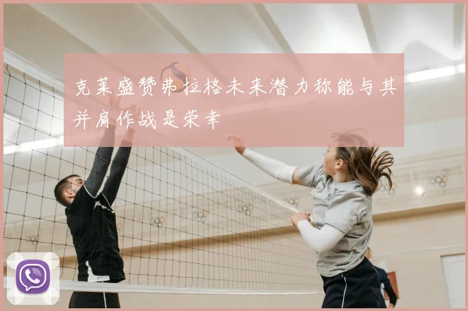 克莱盛赞弗拉格未来潜力称能与其并肩作战是荣幸