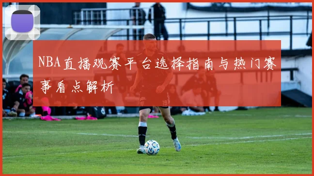 NBA直播观赛平台选择指南与热门赛事看点解析