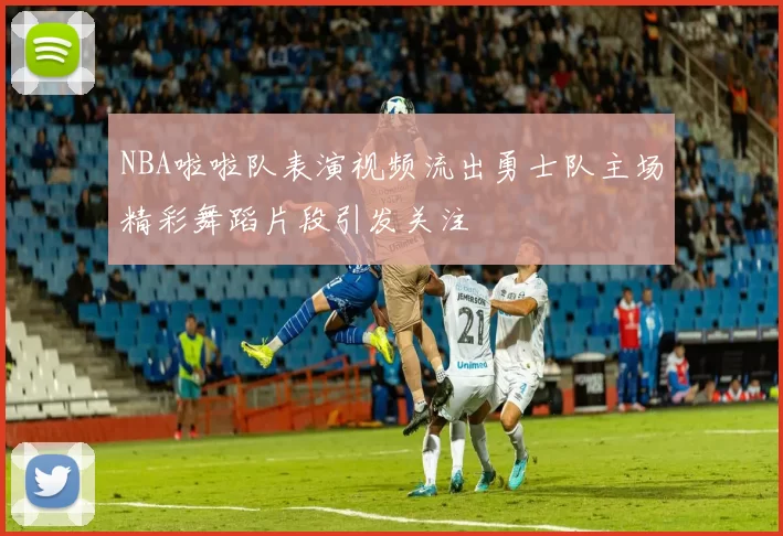 NBA啦啦队表演视频流出勇士队主场精彩舞蹈片段引发关注