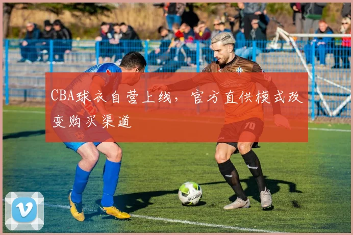 CBA球衣自营上线,官方直供模式改变购买渠道