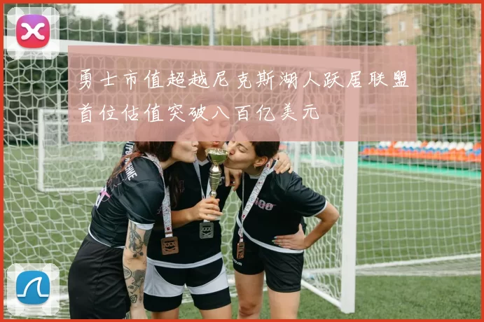 勇士市值超越尼克斯湖人跃居联盟首位估值突破八百亿美元