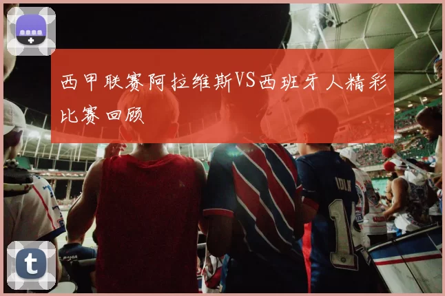 西甲联赛阿拉维斯VS西班牙人精彩比赛回顾