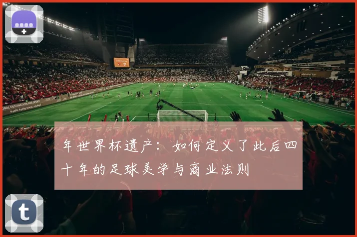 年世界杯遗产:如何定义了此后四十年的足球美学与商业法则
