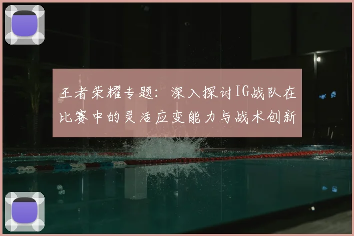 王者荣耀专题：深入探讨IG战队在比赛中的灵活应变能力与战术创新