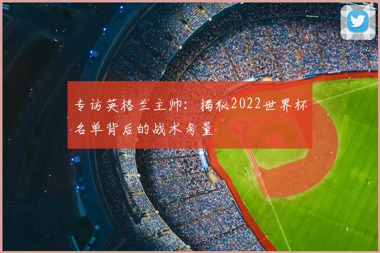 专访英格兰主帅：揭秘2022世界杯名单背后的战术考量