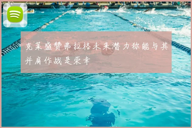 克莱盛赞弗拉格未来潜力称能与其并肩作战是荣幸