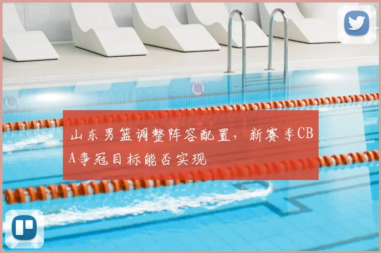 山东男篮调整阵容配置，新赛季CBA争冠目标能否实现