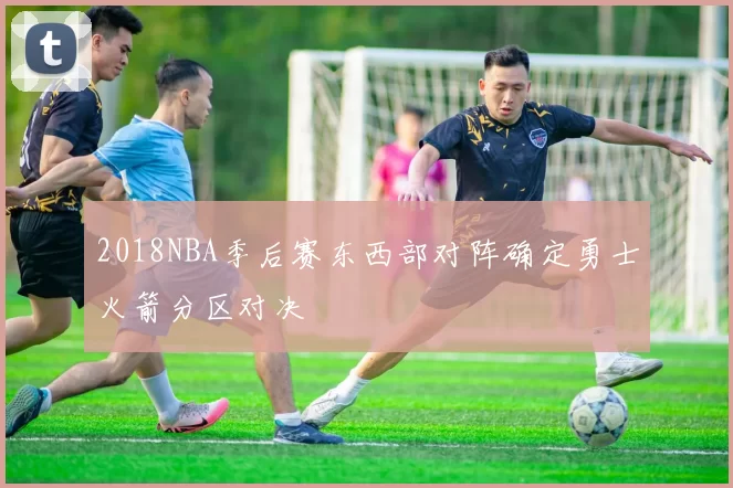 2018NBA季后赛东西部对阵确定勇士火箭分区对决