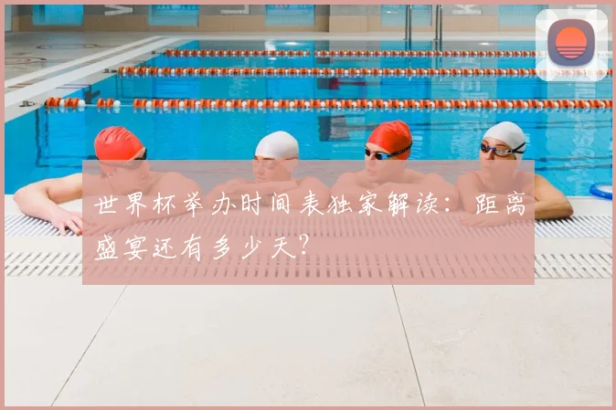 世界杯举办时间表独家解读:距离盛宴还有多少天?
