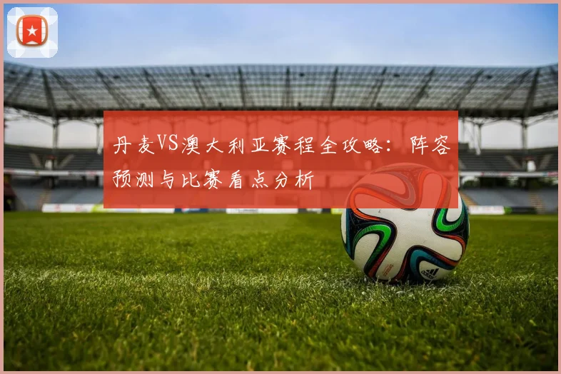 丹麦VS澳大利亚赛程全攻略：阵容预测与比赛看点分析