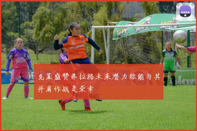 克莱盛赞弗拉格未来潜力称能与其并肩作战是荣幸