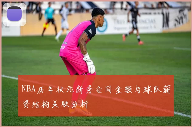 NBA历年状元新秀合同金额与球队薪资结构关联分析