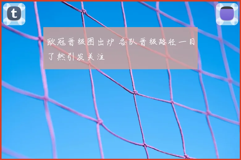 欧冠晋级图出炉 各队晋级路径一目了然引发关注