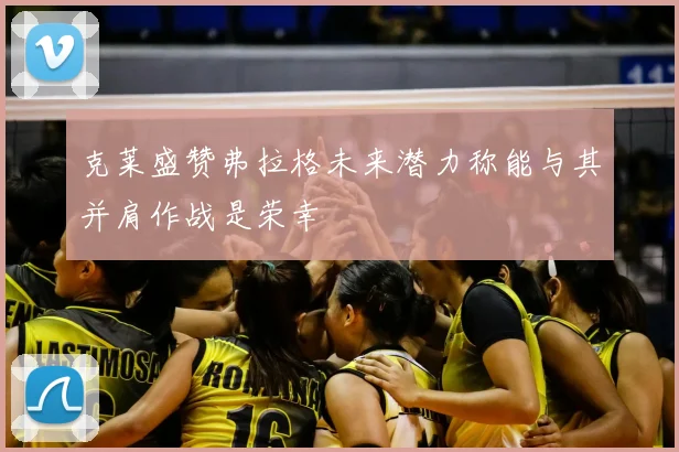 克莱盛赞弗拉格未来潜力称能与其并肩作战是荣幸
