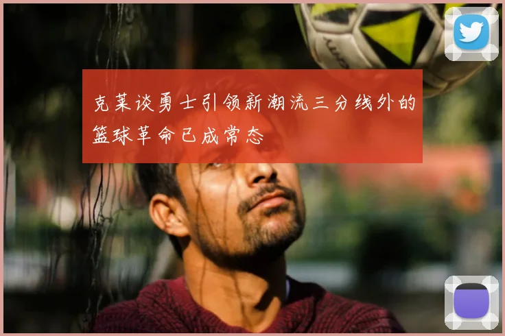 克莱谈勇士引领新潮流三分线外的篮球革命已成常态