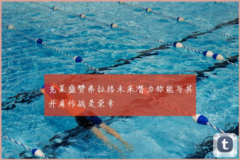 克莱盛赞弗拉格未来潜力称能与其并肩作战是荣幸