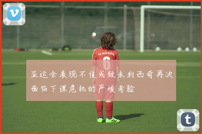 亚运会表现不佳或致米利西奇再次面临下课危机的严峻考验