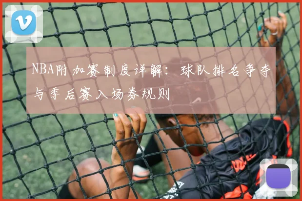 NBA附加赛制度详解:球队排名争夺与季后赛入场券规则