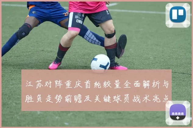 江苏对阵重庆首轮较量全面解析与胜负走势前瞻及关键球员战术亮点观察