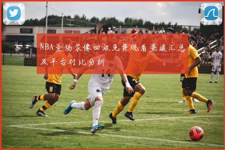NBA全场录像回放免费观看渠道汇总及平台对比分析