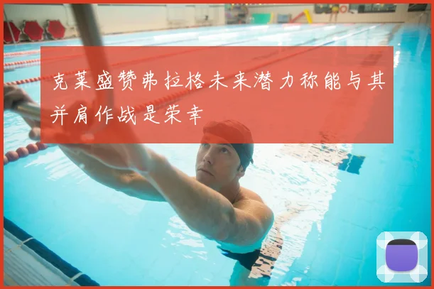 克莱盛赞弗拉格未来潜力称能与其并肩作战是荣幸
