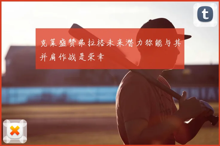 克莱盛赞弗拉格未来潜力称能与其并肩作战是荣幸