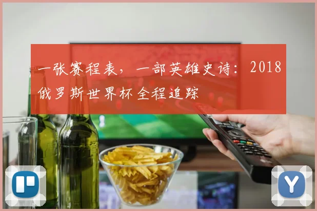 一张赛程表,一部英雄史诗:2018俄罗斯世界杯全程追踪