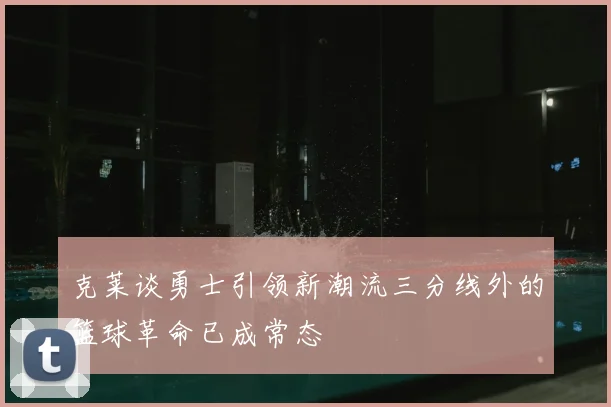 克莱谈勇士引领新潮流三分线外的篮球革命已成常态