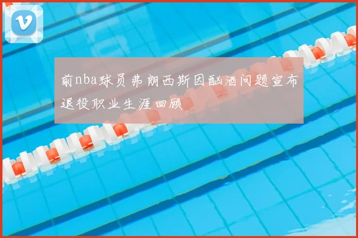 前nba球员弗朗西斯因酗酒问题宣布退役职业生涯回顾