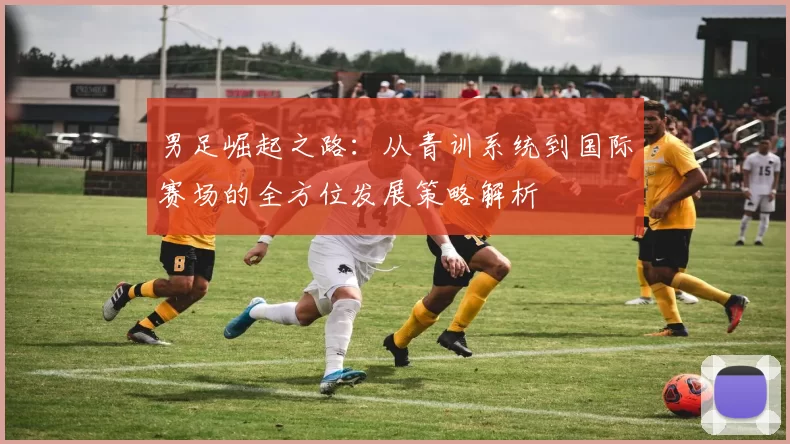 男足崛起之路：从青训系统到国际赛场的全方位发展策略解析
