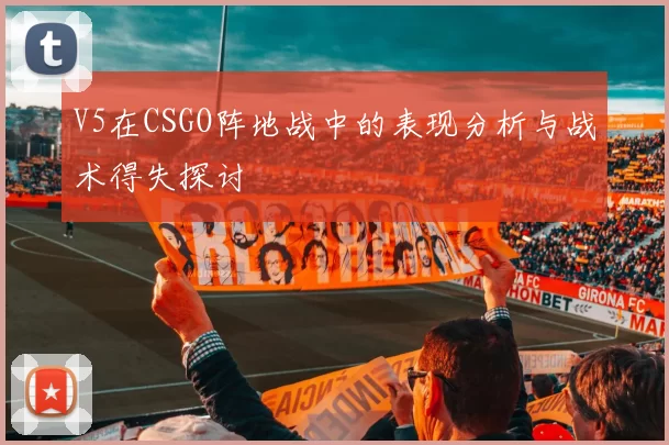 V5在CSGO阵地战中的表现分析与战术得失探讨