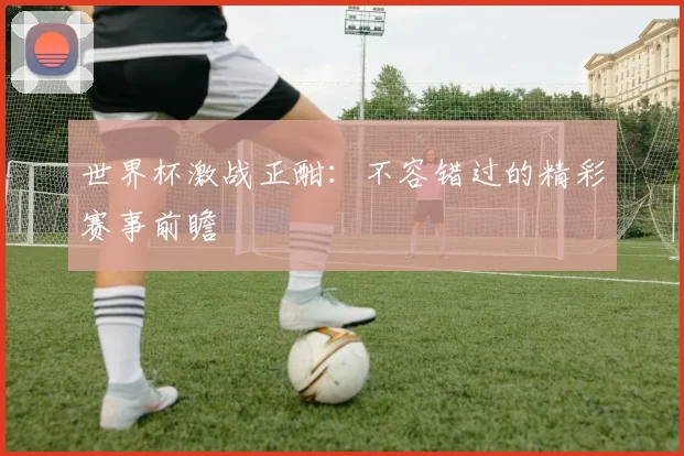 世界杯激战正酣:不容错过的精彩赛事前瞻
