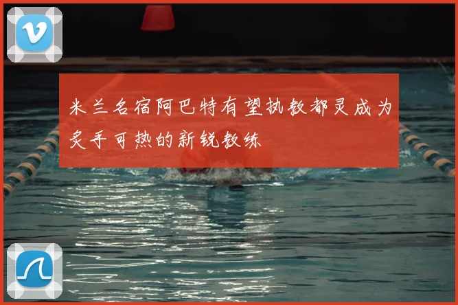 米兰名宿阿巴特有望执教都灵成为炙手可热的新锐教练