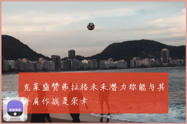 克莱盛赞弗拉格未来潜力称能与其并肩作战是荣幸