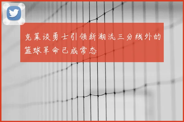 克莱谈勇士引领新潮流三分线外的篮球革命已成常态
