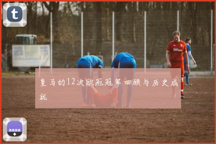 皇马的12次欧冠冠军回顾与历史成就