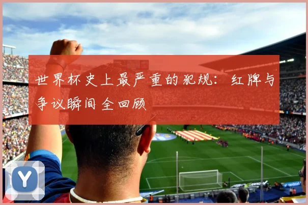世界杯史上最严重的犯规：红牌与争议瞬间全回顾