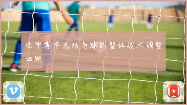 法甲赛季总结与球队整体战术调整回顾