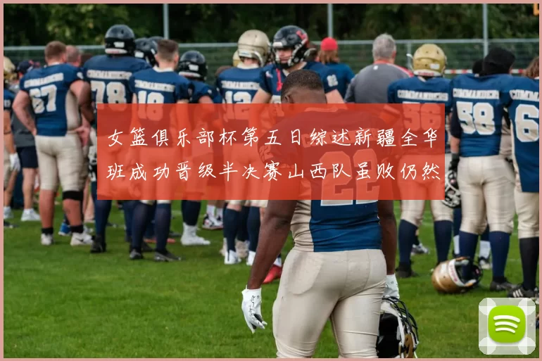 女篮俱乐部杯第五日综述新疆全华班成功晋级半决赛山西队虽败仍然晋级