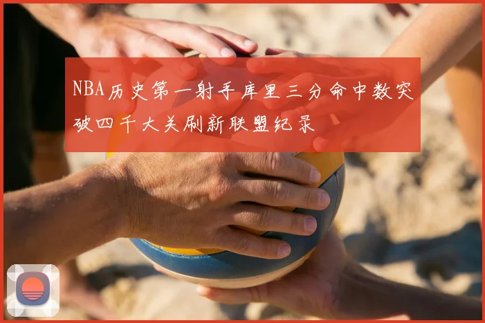 NBA历史第一射手库里三分命中数突破四千大关刷新联盟纪录