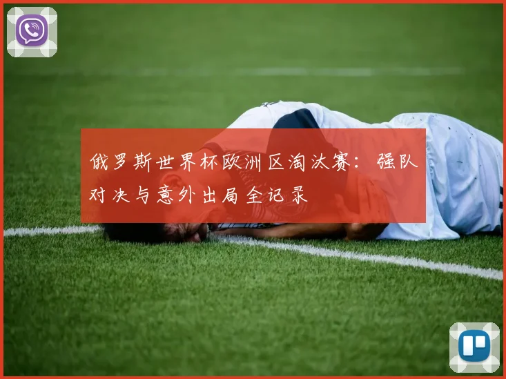 俄罗斯世界杯欧洲区淘汰赛:强队对决与意外出局全记录