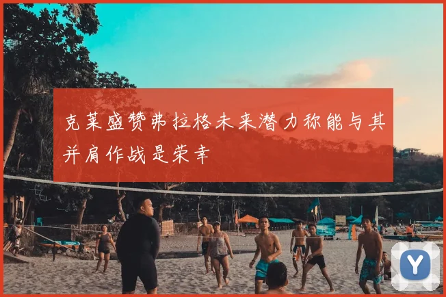 克莱盛赞弗拉格未来潜力称能与其并肩作战是荣幸