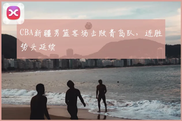 CBA新疆男篮客场击败青岛队,连胜势头延续