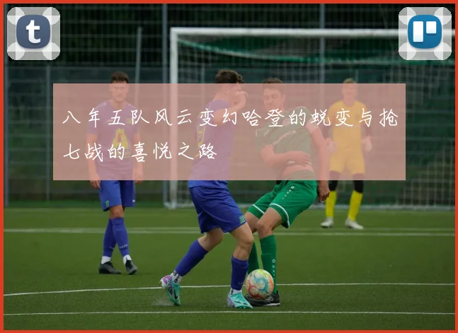 八年五队风云变幻哈登的蜕变与抢七战的喜悦之路