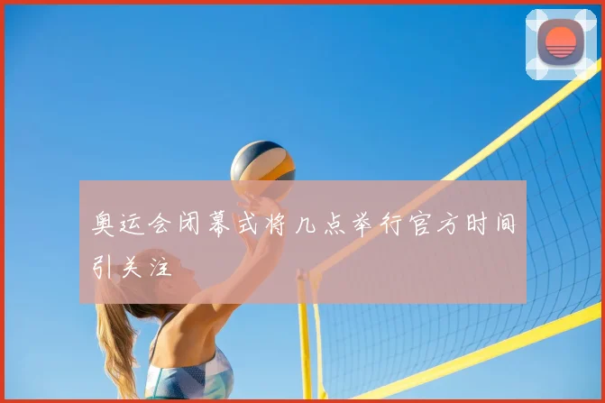 奥运会闭幕式将几点举行官方时间引关注