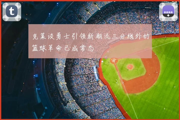 克莱谈勇士引领新潮流三分线外的篮球革命已成常态